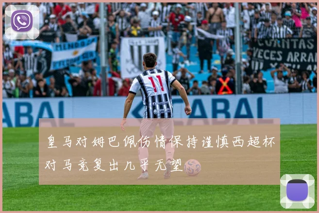 皇马对姆巴佩伤情保持谨慎西超杯对马竞复出几乎无望