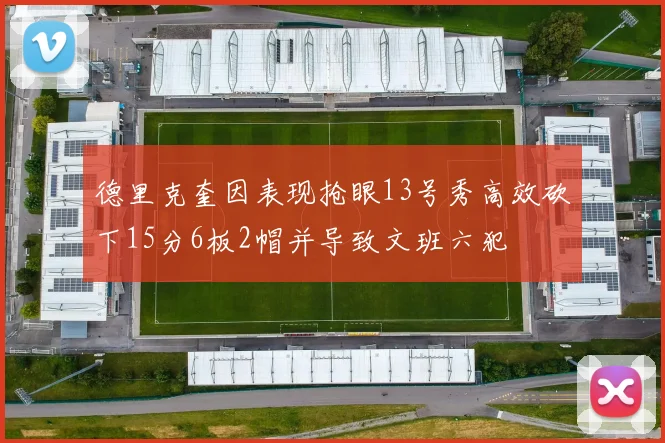 德里克奎因表现抢眼13号秀高效砍下15分6板2帽并导致文班六犯
