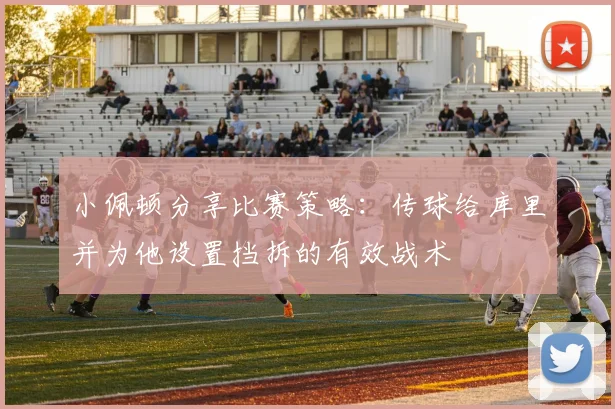 小佩顿分享比赛策略：传球给库里并为他设置挡拆的有效战术