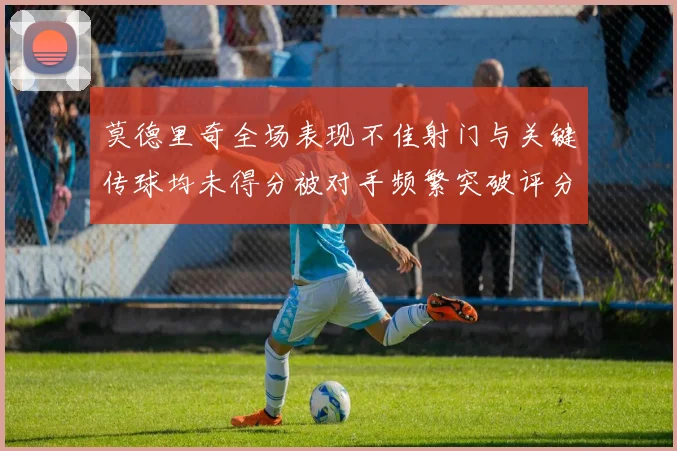 莫德里奇全场表现不佳射门与关键传球均未得分被对手频繁突破评分仅为68