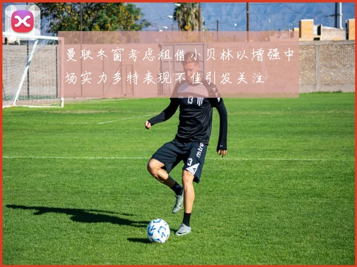 曼联冬窗考虑租借小贝林以增强中场实力多特表现不佳引发关注