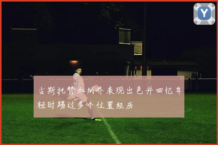 古斯托赞加纳乔表现出色并回忆年轻时踢过多个位置经历