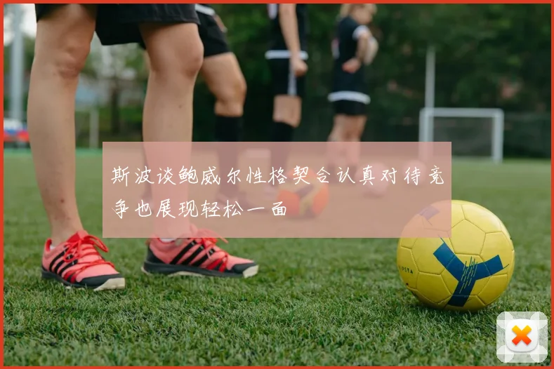 斯波谈鲍威尔性格契合认真对待竞争也展现轻松一面
