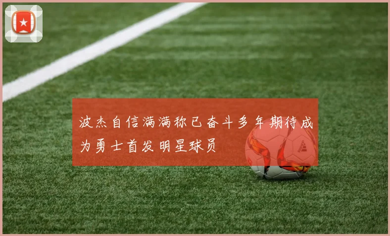 波杰自信满满称已奋斗多年期待成为勇士首发明星球员