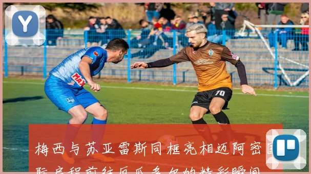 梅西与苏亚雷斯同框亮相迈阿密国际启程前往厄瓜多尔的精彩瞬间
