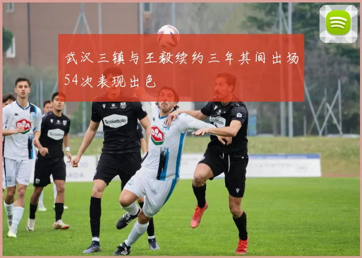 武汉三镇与王毅续约三年其间出场54次表现出色