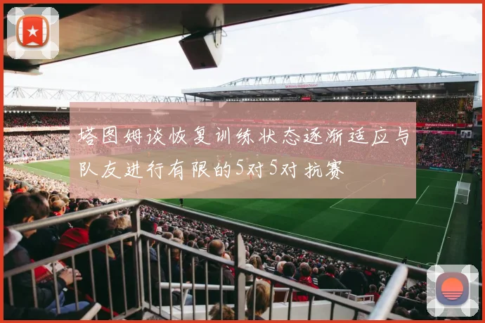 塔图姆谈恢复训练状态逐渐适应与队友进行有限的5对5对抗赛