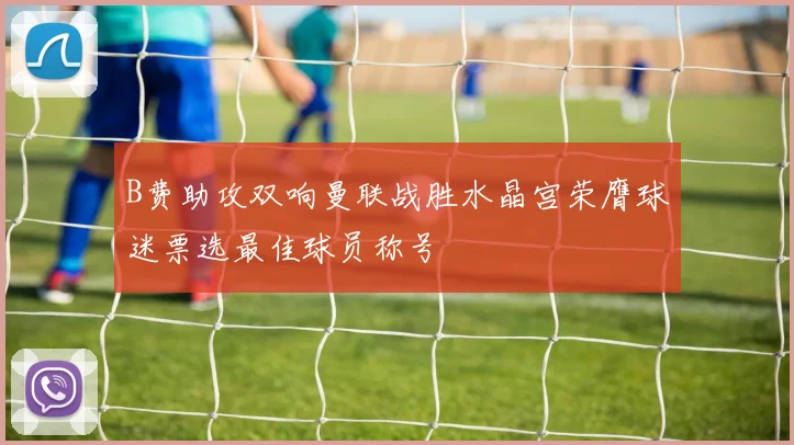 B费助攻双响曼联战胜水晶宫荣膺球迷票选最佳球员称号