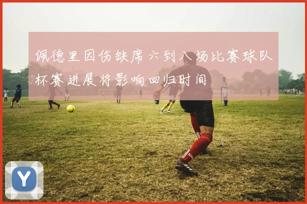 佩德里因伤缺席六到八场比赛球队杯赛进展将影响回归时间
