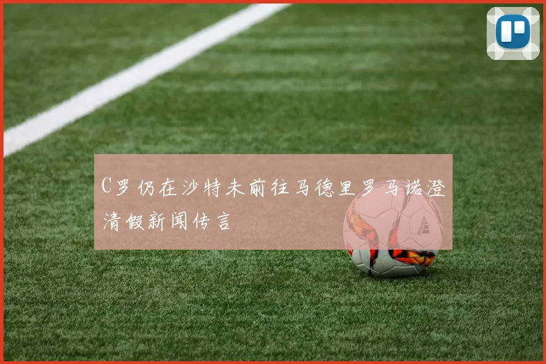 C罗仍在沙特未前往马德里罗马诺澄清假新闻传言