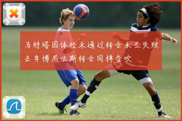 马特塔因体检未通过转会米兰失败去年博尼法斯转会同样告吹
