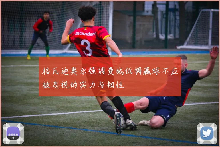 格瓦迪奥尔强调曼城低调赢球不应被忽视的实力与韧性
