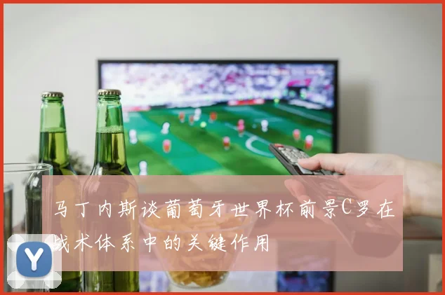 马丁内斯谈葡萄牙世界杯前景C罗在战术体系中的关键作用