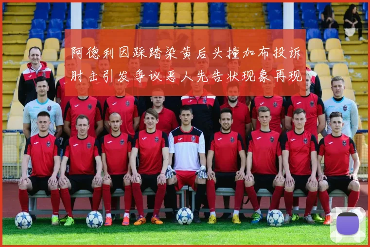 阿德利因踩踏染黄后头撞加布投诉肘击引发争议恶人先告状现象再现