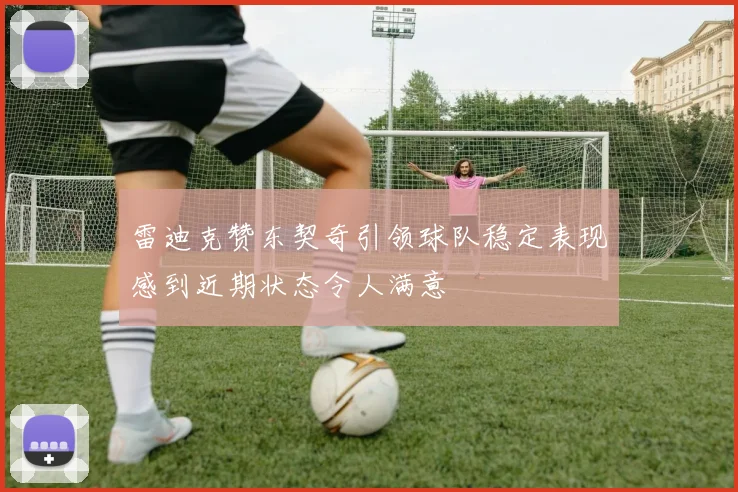 雷迪克赞东契奇引领球队稳定表现感到近期状态令人满意