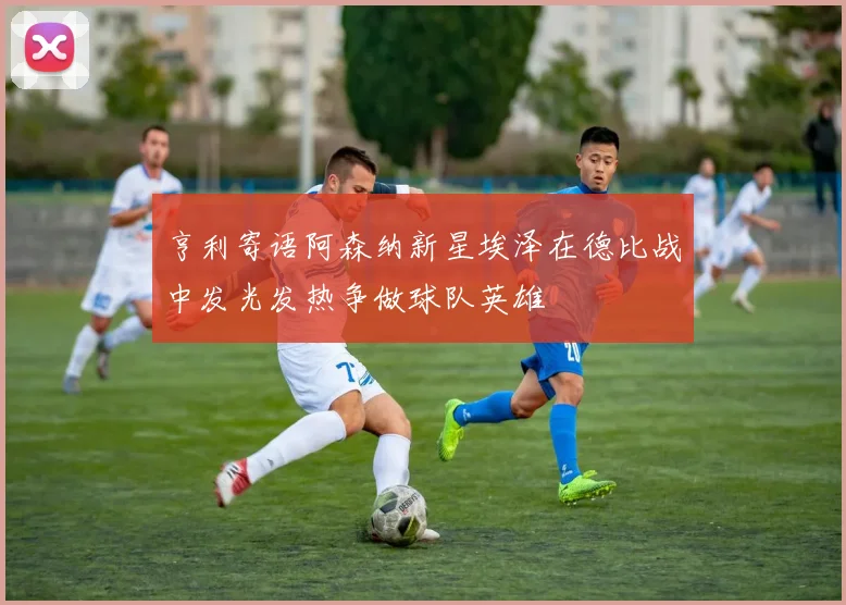 亨利寄语阿森纳新星埃泽在德比战中发光发热争做球队英雄