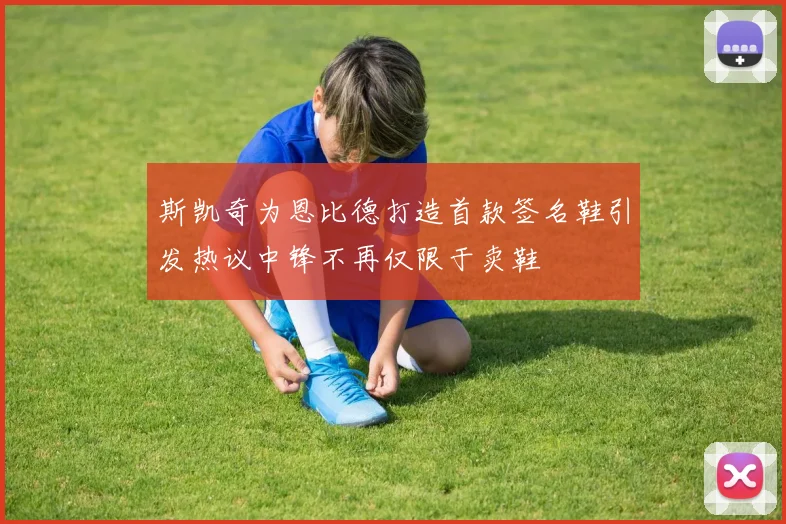 斯凯奇为恩比德打造首款签名鞋引发热议中锋不再仅限于卖鞋