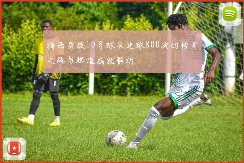 梅西身披10号球衣进球800次的传奇之路与辉煌成就解析
