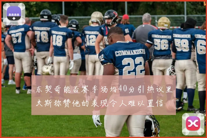 东契奇能否赛季场均40分引热议里夫斯称赞他的表现令人难以置信