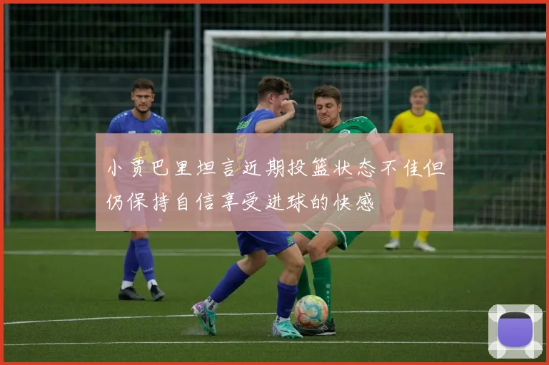 小贾巴里坦言近期投篮状态不佳但仍保持自信享受进球的快感