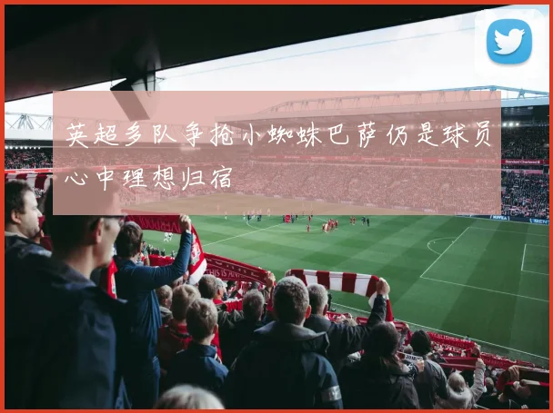 英超多队争抢小蜘蛛巴萨仍是球员心中理想归宿