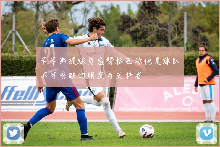 辛辛那提球员盛赞梅西称他是球队不可或缺的朋友与支持者