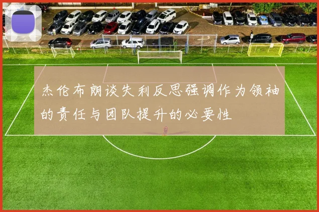 杰伦布朗谈失利反思强调作为领袖的责任与团队提升的必要性