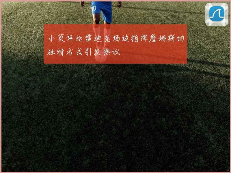 小莫评论雷迪克场边指挥詹姆斯的独特方式引发热议
