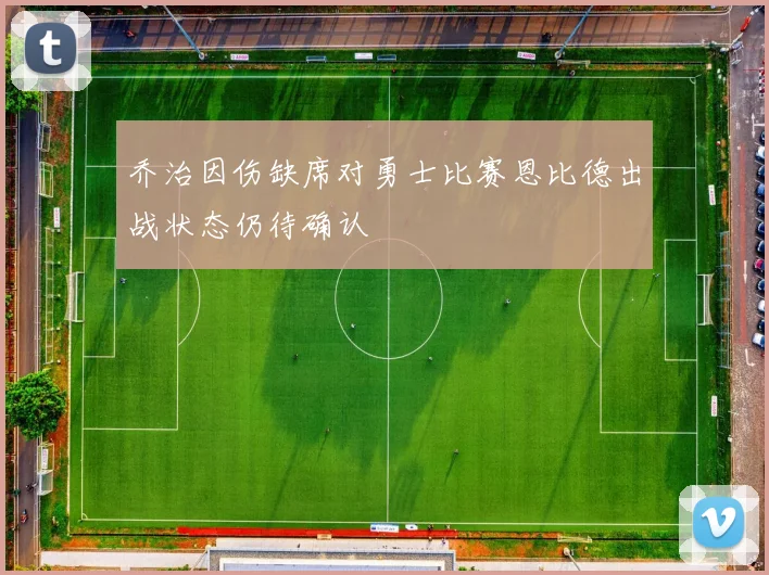 乔治因伤缺席对勇士比赛恩比德出战状态仍待确认