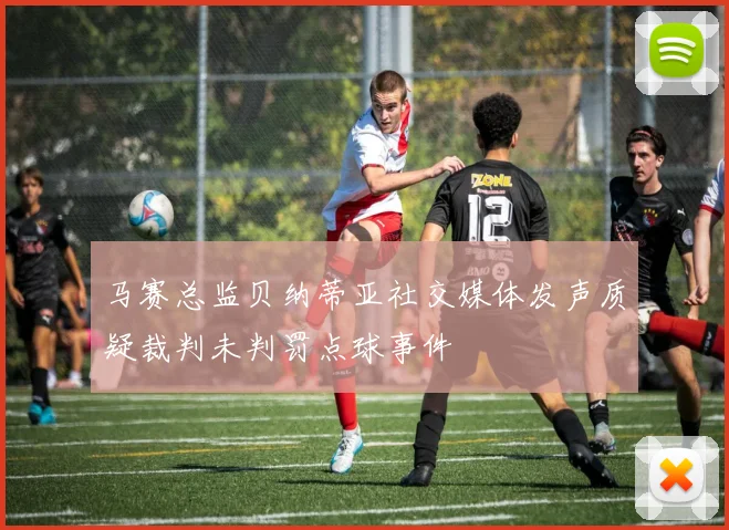 马赛总监贝纳蒂亚社交媒体发声质疑裁判未判罚点球事件