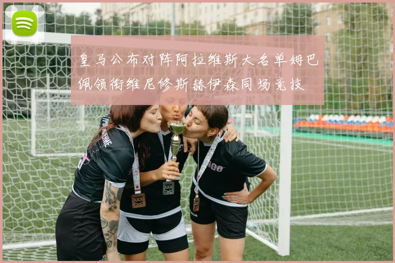 皇马公布对阵阿拉维斯大名单姆巴佩领衔维尼修斯赫伊森同场竞技