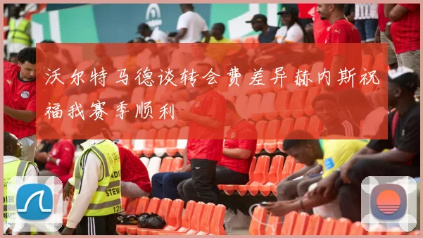沃尔特马德谈转会费差异赫内斯祝福我赛季顺利