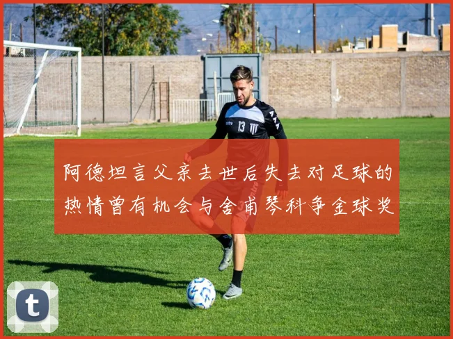 阿德坦言父亲去世后失去对足球的热情曾有机会与舍甫琴科争金球奖