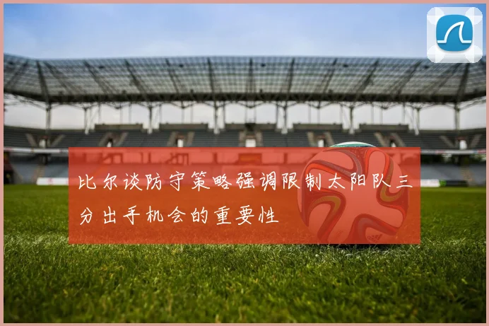 比尔谈防守策略强调限制太阳队三分出手机会的重要性