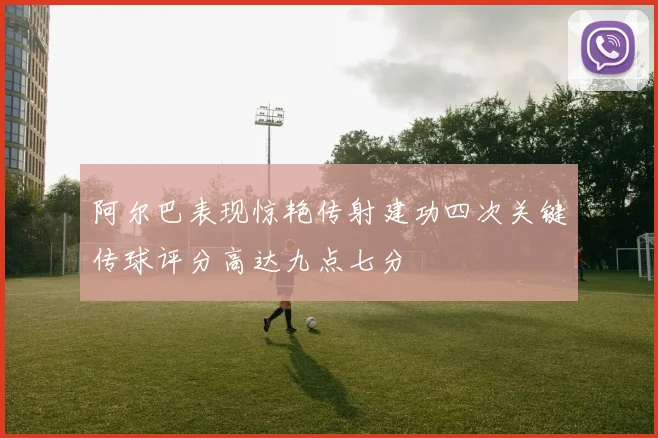 阿尔巴表现惊艳传射建功四次关键传球评分高达九点七分
