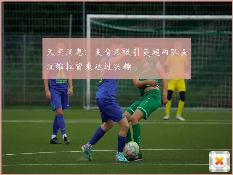 天空消息：麦肯尼吸引英超两队关注维拉曾表达过兴趣
