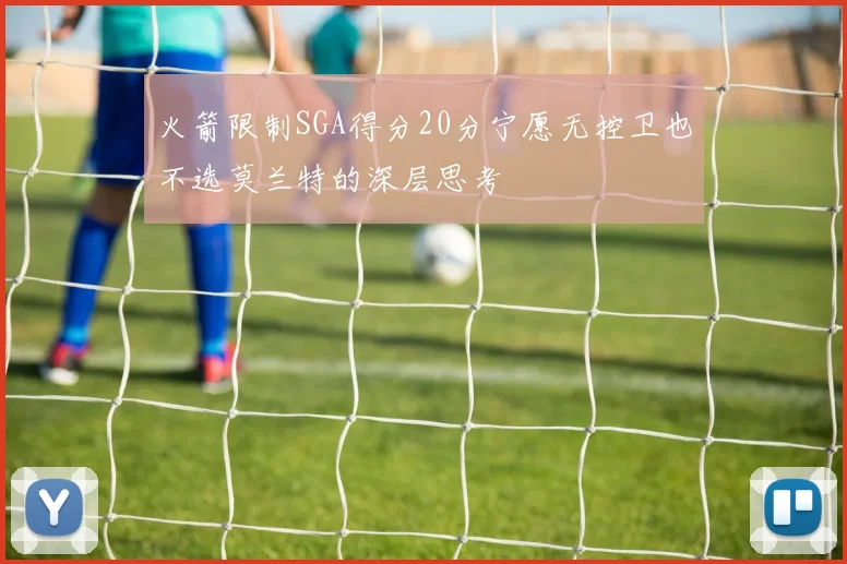 火箭限制SGA得分20分宁愿无控卫也不选莫兰特的深层思考
