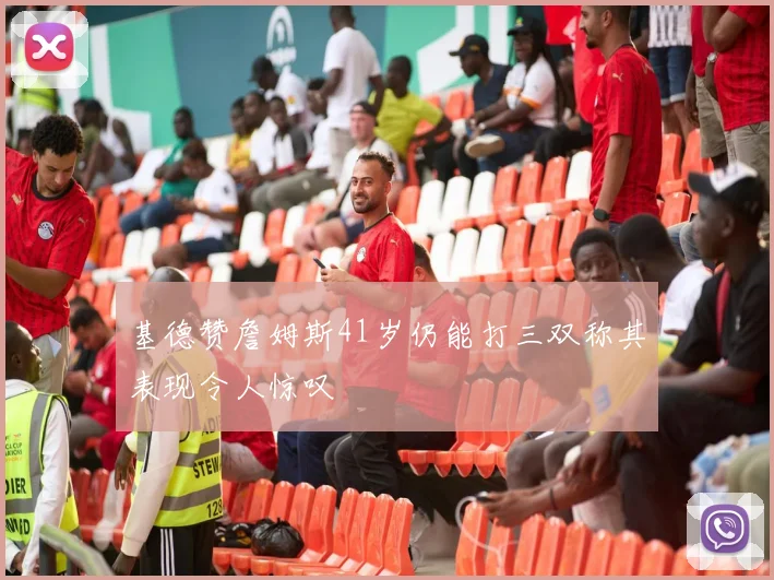 基德赞詹姆斯41岁仍能打三双称其表现令人惊叹