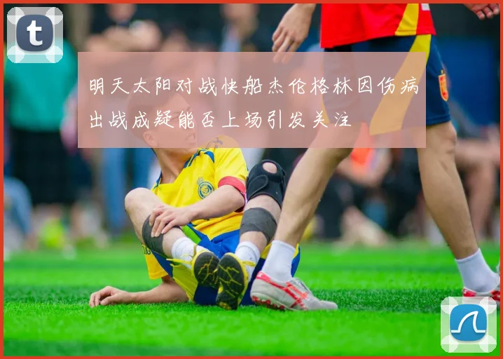 明天太阳对战快船杰伦格林因伤病出战成疑能否上场引发关注