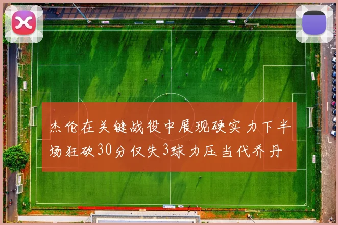 杰伦在关键战役中展现硬实力下半场狂砍30分仅失3球力压当代乔丹