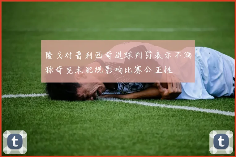 隆戈对普利西奇进球判罚表示不满称奇克未犯规影响比赛公正性
