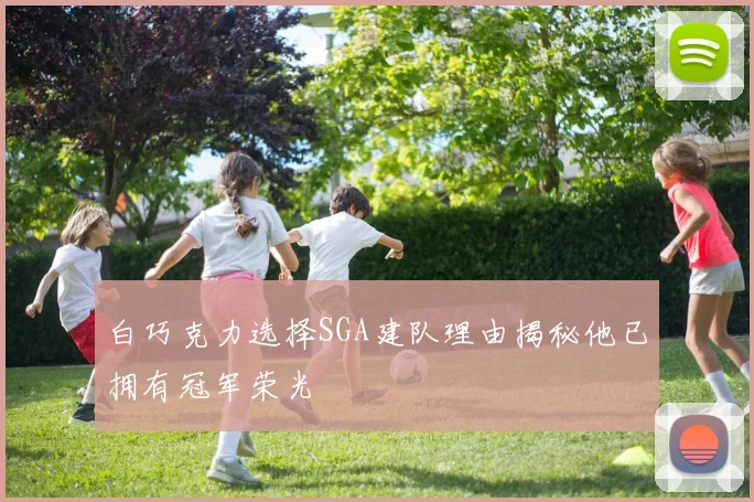 白巧克力选择SGA建队理由揭秘他已拥有冠军荣光