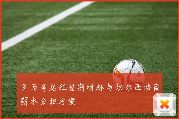 罗马考虑租借斯特林与切尔西协商薪水分担方案