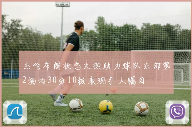 杰伦布朗状态火热助力球队东部第2场均30分10板表现引人瞩目