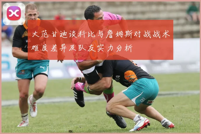 大范甘迪谈科比与詹姆斯对战战术难度差异及队友实力分析