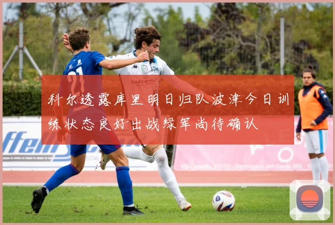 科尔透露库里明日归队波津今日训练状态良好出战绿军尚待确认