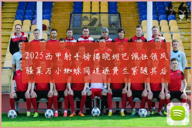 2025西甲射手榜揭晓姆巴佩独领风骚莱万小蜘蛛同追逐费兰紧随其后