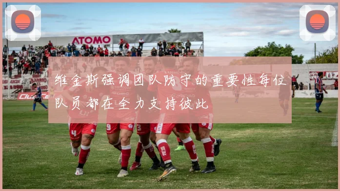 维金斯强调团队防守的重要性每位队员都在全力支持彼此