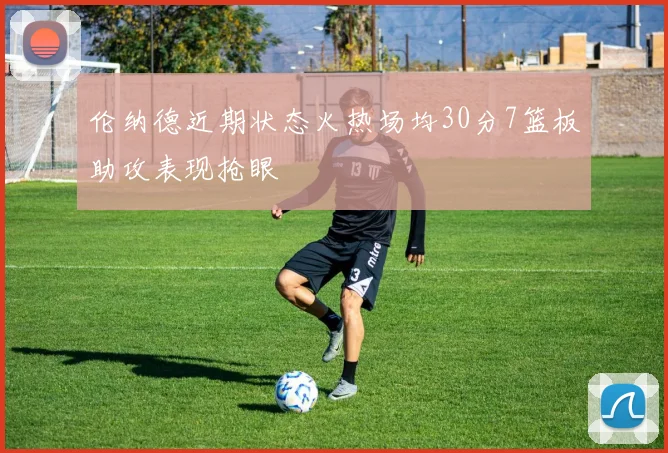 伦纳德近期状态火热场均30分7篮板助攻表现抢眼