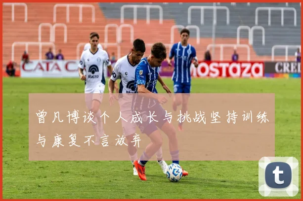 曾凡博谈个人成长与挑战坚持训练与康复不言放弃